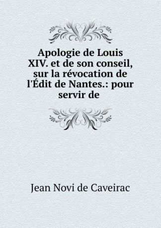 Jean Novi de Caveirac Apologie de Louis XIV. et de son conseil, sur la revocation de l.Edit de Nantes.: pour servir de .