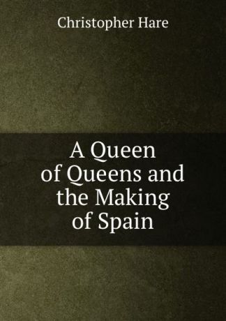Christopher Hare A Queen of Queens and the Making of Spain