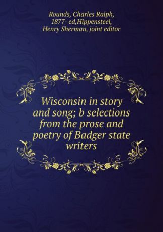Charles Ralph Rounds Wisconsin in story and song; b selections from the prose and poetry of Badger state writers
