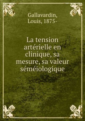 Louis Gallavardin La tension arterielle en clinique, sa mesure, sa valeur semeiologique