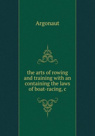 Argonaut the arts of rowing and training with an containing the laws of boat-racing,.c