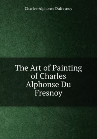 Charles-Alphonse Dufresnoy The Art of Painting of Charles Alphonse Du Fresnoy