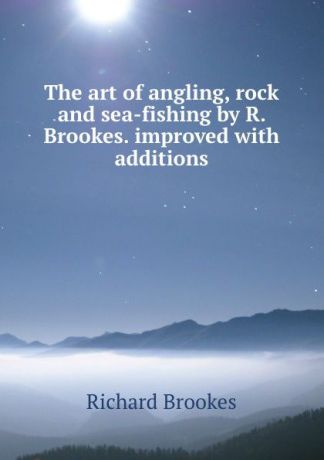 Richard Brookes The art of angling, rock and sea-fishing by R. Brookes. improved with additions