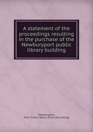 Mass. Public library Newburyport A statement of the proceedings resulting in the purchase of the Newburyport public library building