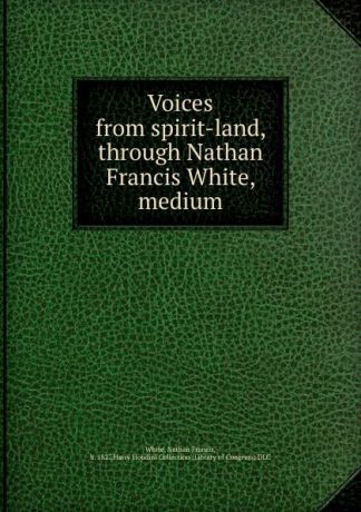 Nathan Francis White Voices from spirit-land, through Nathan Francis White, medium