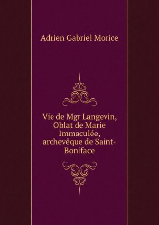 A.G. Morice Vie de Mgr Langevin, Oblat de Marie Immaculee, archeveque de Saint-Boniface