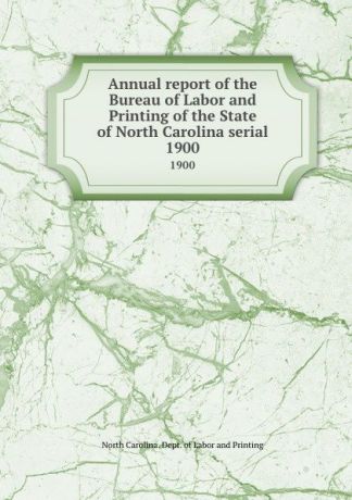 North Carolina. Dept. of Labor and Printing Annual report of the Bureau of Labor and Printing of the State of North Carolina serial. 1900