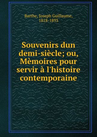 Joseph Guillaume Barthe Souvenirs dun demi-siecle; ou, Memoires pour servir a l.histoire contemporaine
