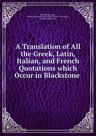 John Winter Jones A Translation of All the Greek, Latin, Italian, and French Quotations which Occur in Blackstone .