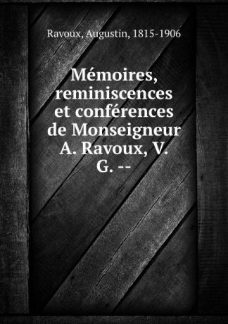 Augustin Ravoux Memoires, reminiscences et conferences de Monseigneur A. Ravoux, V.G. --