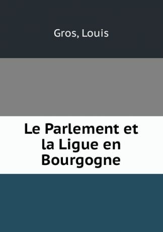 Louis Gros Le Parlement et la Ligue en Bourgogne