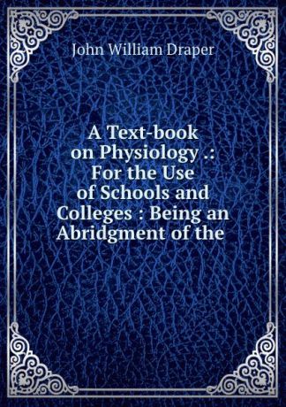 Draper John William A Text-book on Physiology .: For the Use of Schools and Colleges : Being an Abridgment of the .