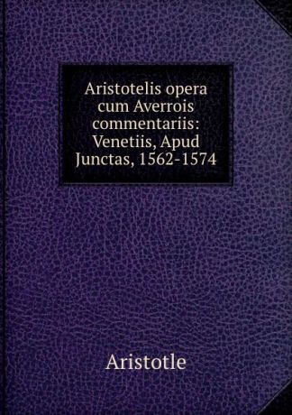 Аристотель Aristotelis opera cum Averrois commentariis: Venetiis, Apud Junctas, 1562-1574