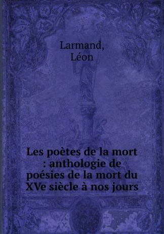 Léon Larmand Les poetes de la mort : anthologie de poesies de la mort du XVe siecle a nos jours