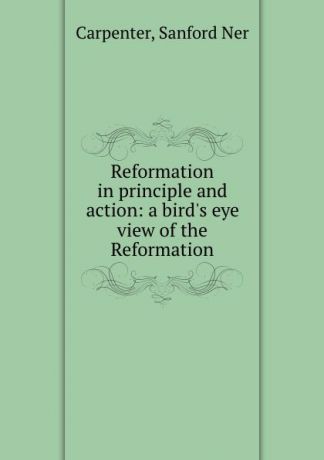 Sanford Ner Carpenter Reformation in principle and action: a bird.s eye view of the Reformation