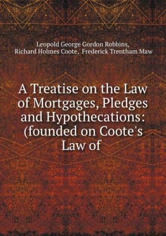 Leopold George Gordon Robbins A Treatise on the Law of Mortgages, Pledges and Hypothecations: (founded on Coote.s Law of .