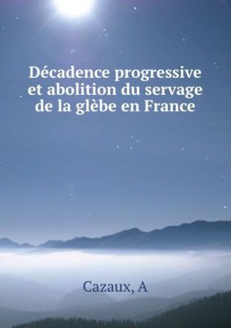 A. Cazaux Decadence progressive et abolition du servage de la glebe en France