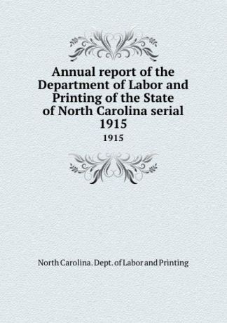 North Carolina. Dept. of Labor and Printing Annual report of the Department of Labor and Printing of the State of North Carolina serial. 1915