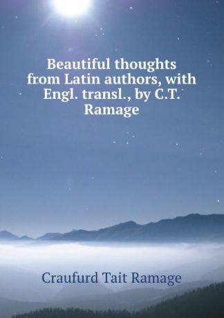 Craufurd Tait Ramage Beautiful thoughts from Latin authors, with Engl. transl., by C.T. Ramage