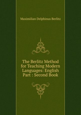Maximilian Delphinus Berlitz The Berlitz Method for Teaching Modern Languages: English Part : Second Book