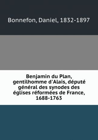 Daniel Bonnefon Benjamin du Plan, gentilhomme d.Alais, depute general des synodes des eglises reformees de France, 1688-1763