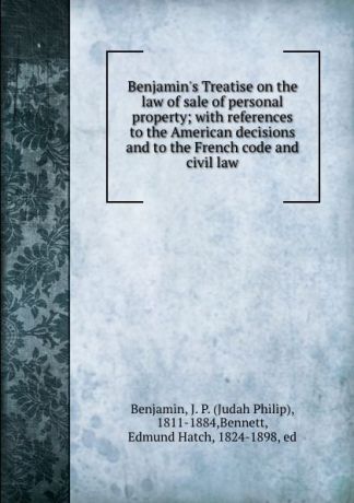 Judah Philip Benjamin Benjamin.s Treatise on the law of sale of personal property; with references to the American decisions and to the French code and civil law