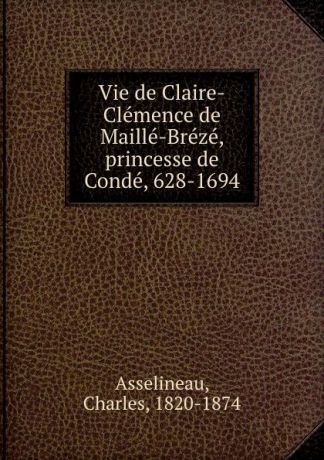 Charles Asselineau Vie de Claire-Clemence de Maille-Breze, princesse de Conde, 628-1694