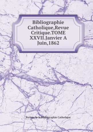 Bureau de la Bibliographie Catholique Bibliographie Catholique,Revue Critique.TOME XXVII.Janvier A Juin,1862