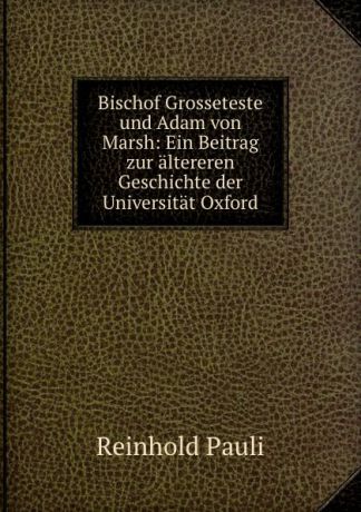 Reinhold Pauli Bischof Grosseteste und Adam von Marsh: Ein Beitrag zur altereren Geschichte der Universitat Oxford