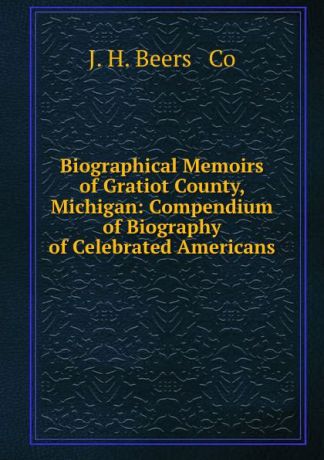 J.H. Beers Biographical Memoirs of Gratiot County, Michigan: Compendium of Biography of Celebrated Americans