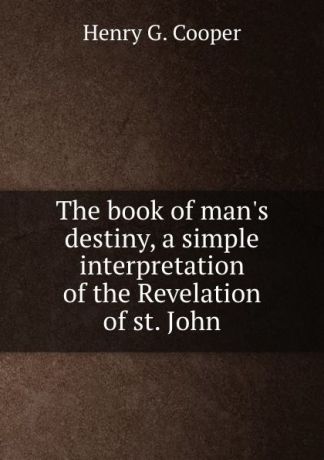 Henry G. Cooper The book of man.s destiny, a simple interpretation of the Revelation of st. John