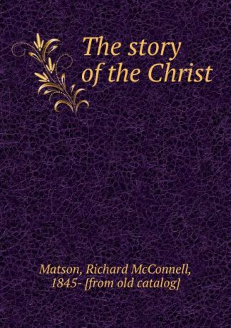 Richard McConnell Matson The story of the Christ