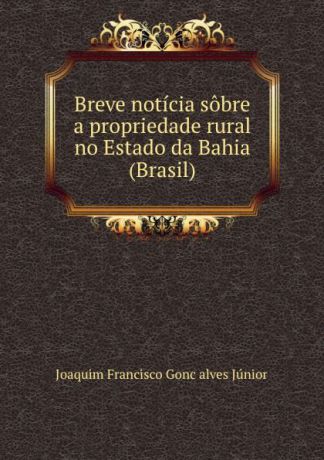 Joaquim Francisco Gonc̜alves Júnior Breve noticia sobre a propriedade rural no Estado da Bahia (Brasil)