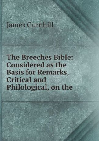 James Gurnhill The Breeches Bible: Considered as the Basis for Remarks, Critical and Philological, on the .
