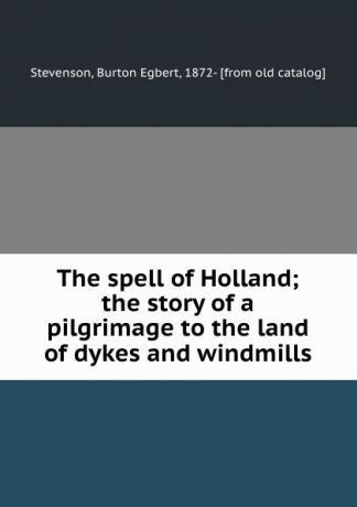 Burton Egbert Stevenson The spell of Holland; the story of a pilgrimage to the land of dykes and windmills