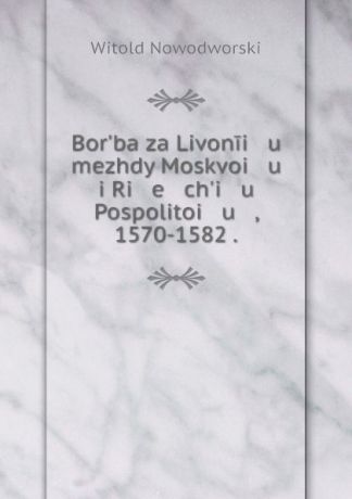 Witold Nowodworski Bor.ba za Livonii u mezhdy Moskvoi u i Ri e ch.i u Pospolitoi u , 1570-1582 .