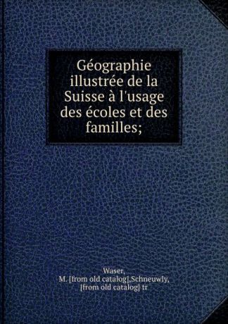 M. Waser Geographie illustree de la Suisse a l.usage des ecoles et des familles;