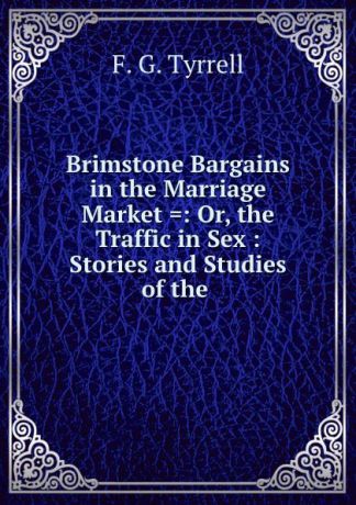 F.G. Tyrrell Brimstone Bargains in the Marriage Market .: Or, the Traffic in Sex : Stories and Studies of the .