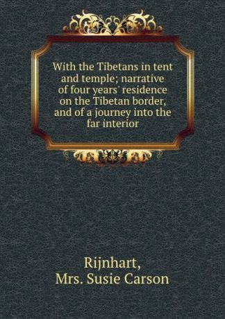 Susie Carson Rijnhart With the Tibetans in tent and temple; narrative of four years. residence on the Tibetan border, and of a journey into the far interior