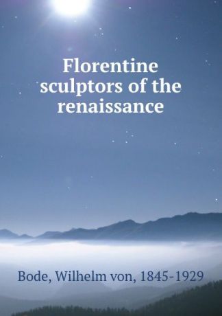 Wilhelm von Bode Florentine sculptors of the renaissance