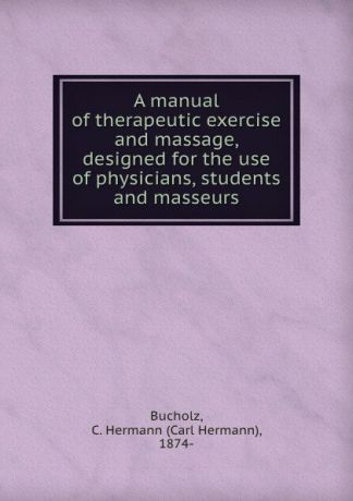 Carl Hermann Bucholz A manual of therapeutic exercise and massage, designed for the use of physicians, students and masseurs