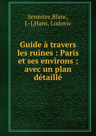 Blanc Senestre Guide a travers les ruines : Paris et ses environs ; avec un plan detaille
