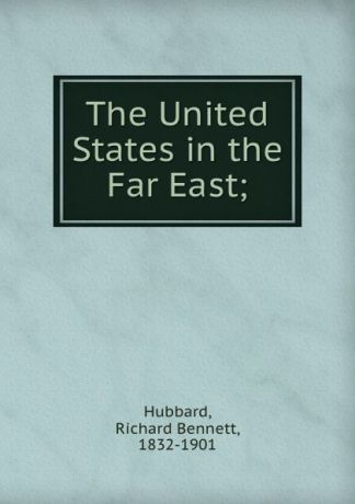 Richard Bennett Hubbard The United States in the Far East;