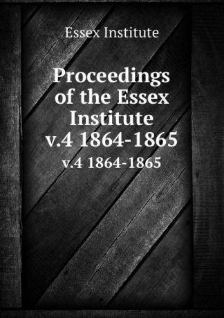 Essex Institute Proceedings of the Essex Institute. v.4 1864-1865