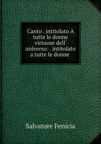 Salvatore Fenicia Canto . intitolato A tutte le donne virtuose dell. universo: . intitolato a tutte le donne .