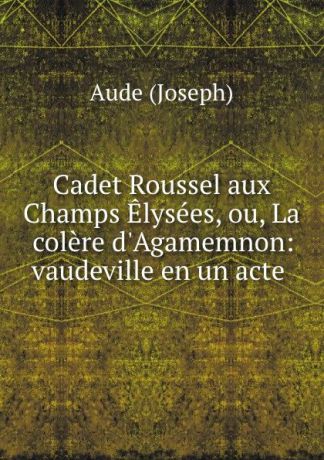 Aude Joseph Cadet Roussel aux Champs Elysees, ou, La colere d.Agamemnon: vaudeville en un acte .