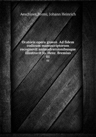 Johann Heinrich Bremi Oratoris opera graece. Ad fidem codicum manuscriptorum recognovit animadversionibusque illustravit Jo. Henr. Bremius. 01