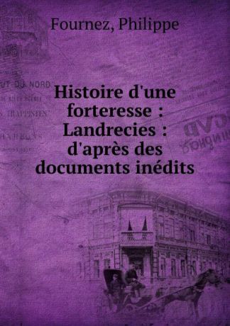 Philippe Fournez Histoire d.une forteresse : Landrecies : d.apres des documents inedits