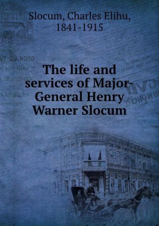 Slocum, Charles Elihu, 1841-1915 The life and services of Major-General Henry Warner Slocum