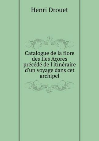 Henri Drouet Catalogue de la flore des Iles Acores precede de l.itineraire d.un voyage dans cet archipel